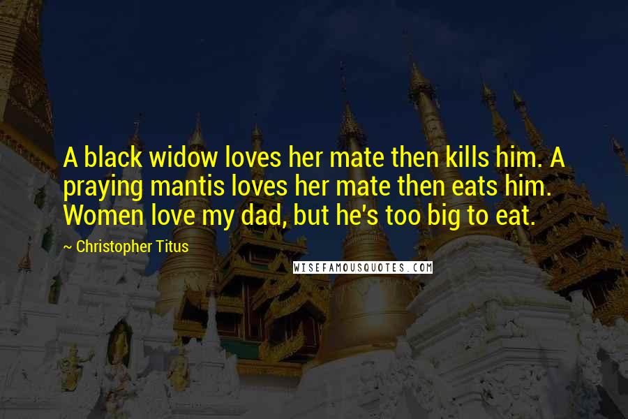 Christopher Titus Quotes: A black widow loves her mate then kills him. A praying mantis loves her mate then eats him. Women love my dad, but he's too big to eat.