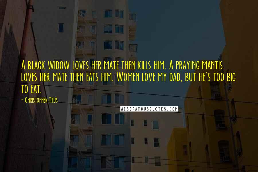 Christopher Titus Quotes: A black widow loves her mate then kills him. A praying mantis loves her mate then eats him. Women love my dad, but he's too big to eat.