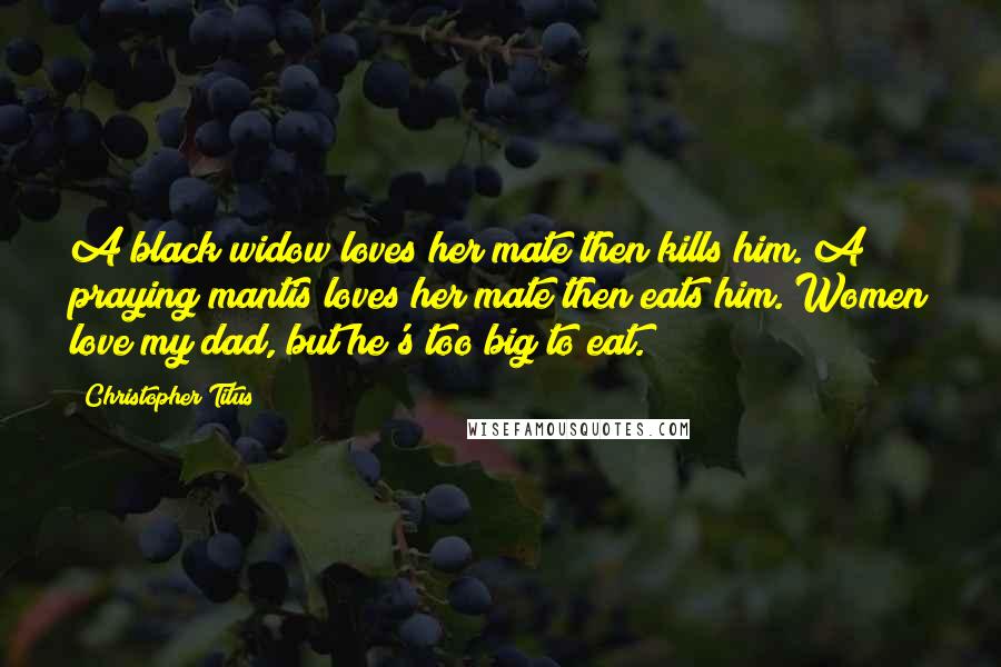 Christopher Titus Quotes: A black widow loves her mate then kills him. A praying mantis loves her mate then eats him. Women love my dad, but he's too big to eat.