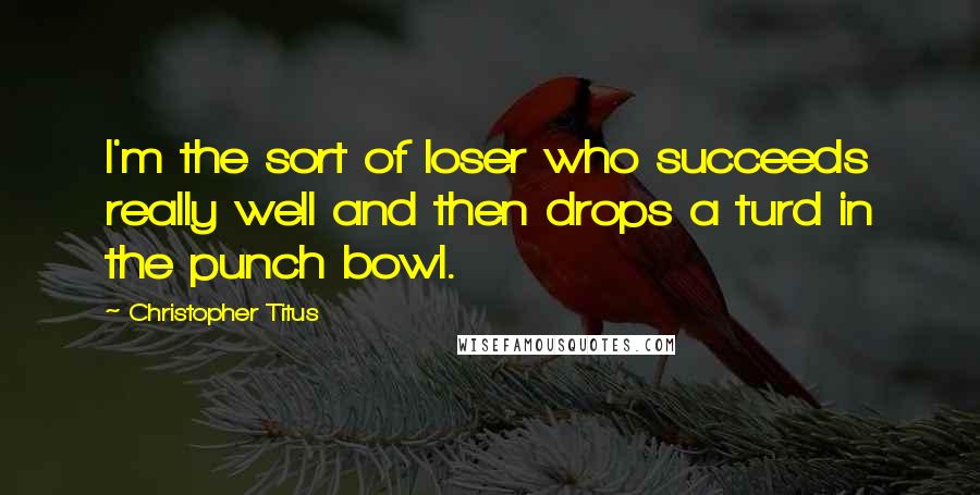 Christopher Titus Quotes: I'm the sort of loser who succeeds really well and then drops a turd in the punch bowl.