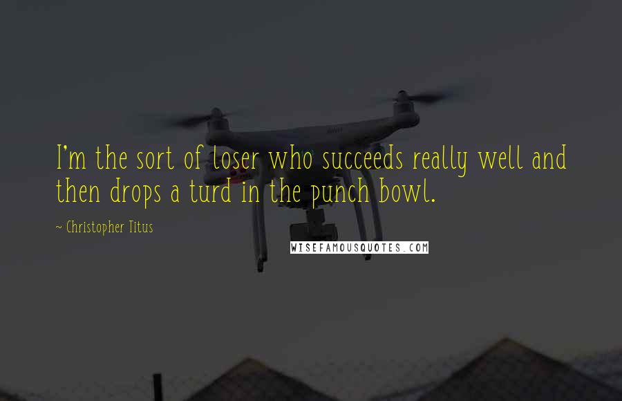 Christopher Titus Quotes: I'm the sort of loser who succeeds really well and then drops a turd in the punch bowl.