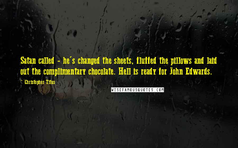 Christopher Titus Quotes: Satan called - he's changed the sheets, fluffed the pillows and laid out the complimentary chocolate. Hell is ready for John Edwards.