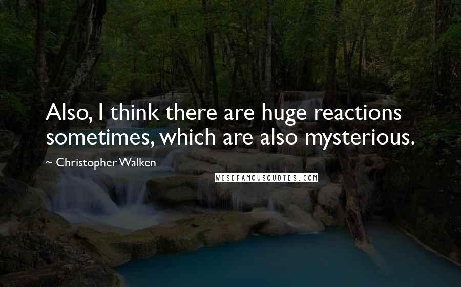 Christopher Walken Quotes: Also, I think there are huge reactions sometimes, which are also mysterious.