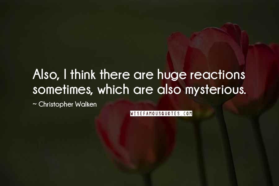 Christopher Walken Quotes: Also, I think there are huge reactions sometimes, which are also mysterious.