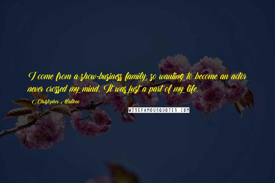 Christopher Walken Quotes: I come from a show-business family, so wanting to become an actor never crossed my mind. It was just a part of my life.