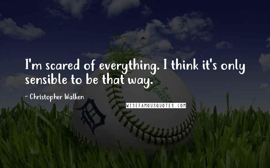 Christopher Walken Quotes: I'm scared of everything. I think it's only sensible to be that way.