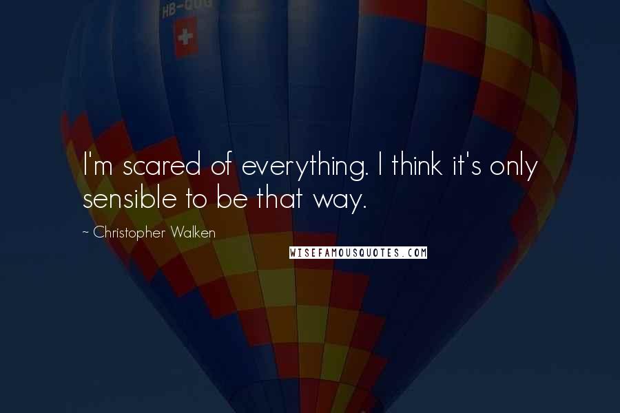 Christopher Walken Quotes: I'm scared of everything. I think it's only sensible to be that way.