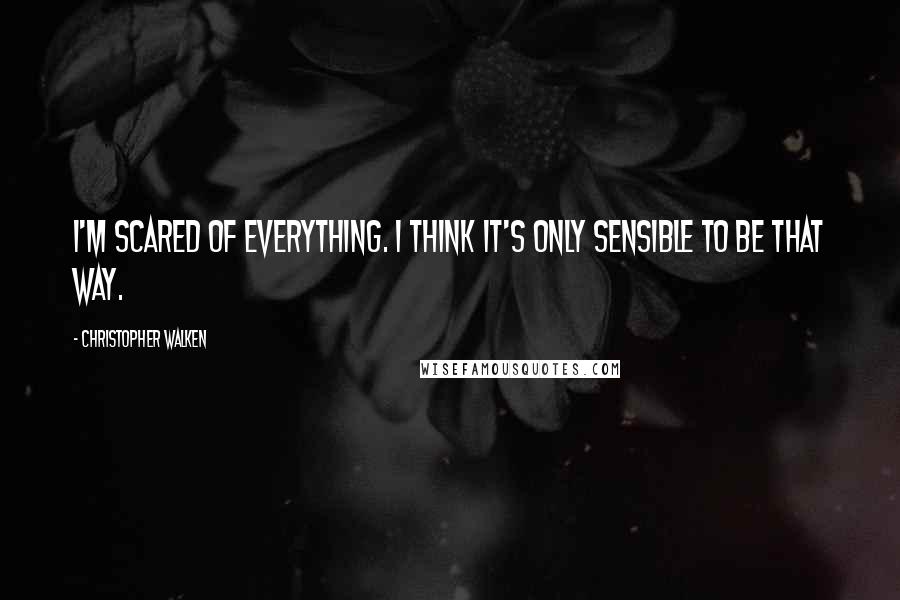 Christopher Walken Quotes: I'm scared of everything. I think it's only sensible to be that way.