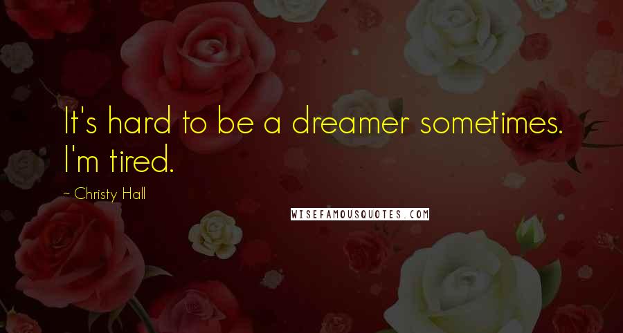 Christy Hall Quotes: It's hard to be a dreamer sometimes. I'm tired.