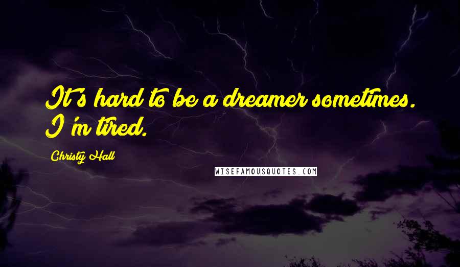 Christy Hall Quotes: It's hard to be a dreamer sometimes. I'm tired.