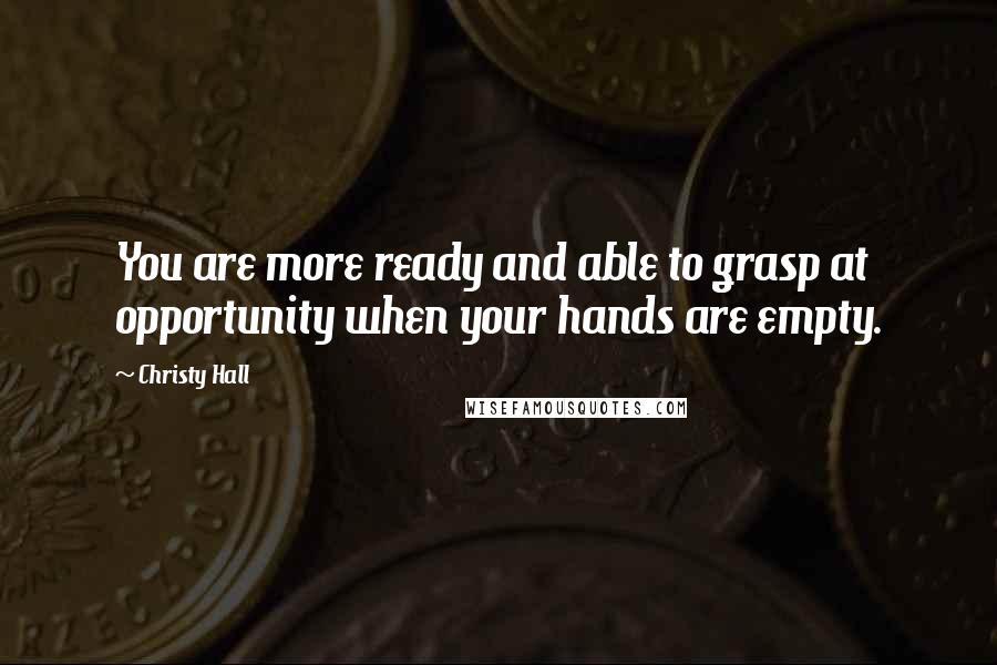 Christy Hall Quotes: You are more ready and able to grasp at opportunity when your hands are empty.