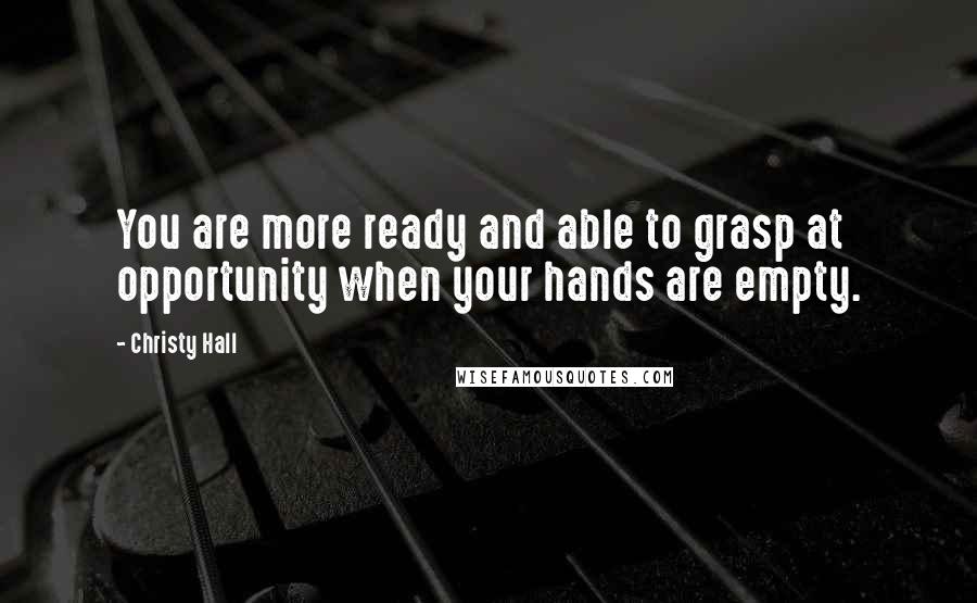 Christy Hall Quotes: You are more ready and able to grasp at opportunity when your hands are empty.