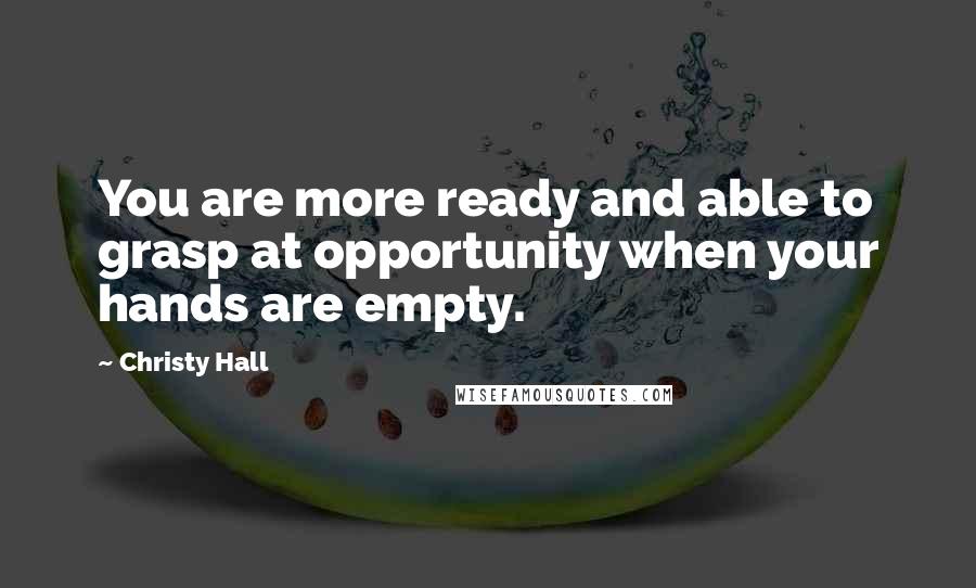 Christy Hall Quotes: You are more ready and able to grasp at opportunity when your hands are empty.