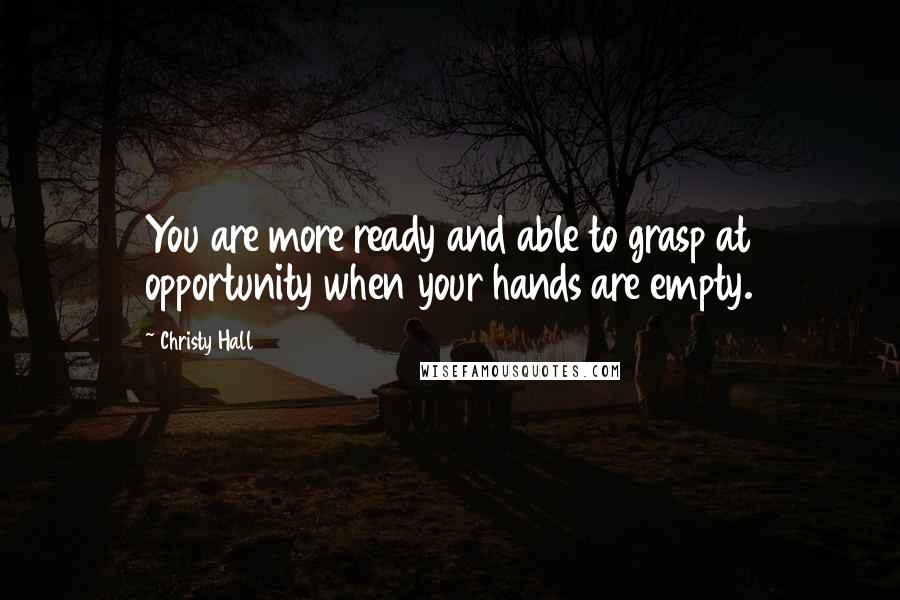 Christy Hall Quotes: You are more ready and able to grasp at opportunity when your hands are empty.