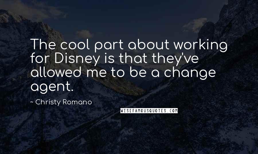 Christy Romano Quotes: The cool part about working for Disney is that they've allowed me to be a change agent.