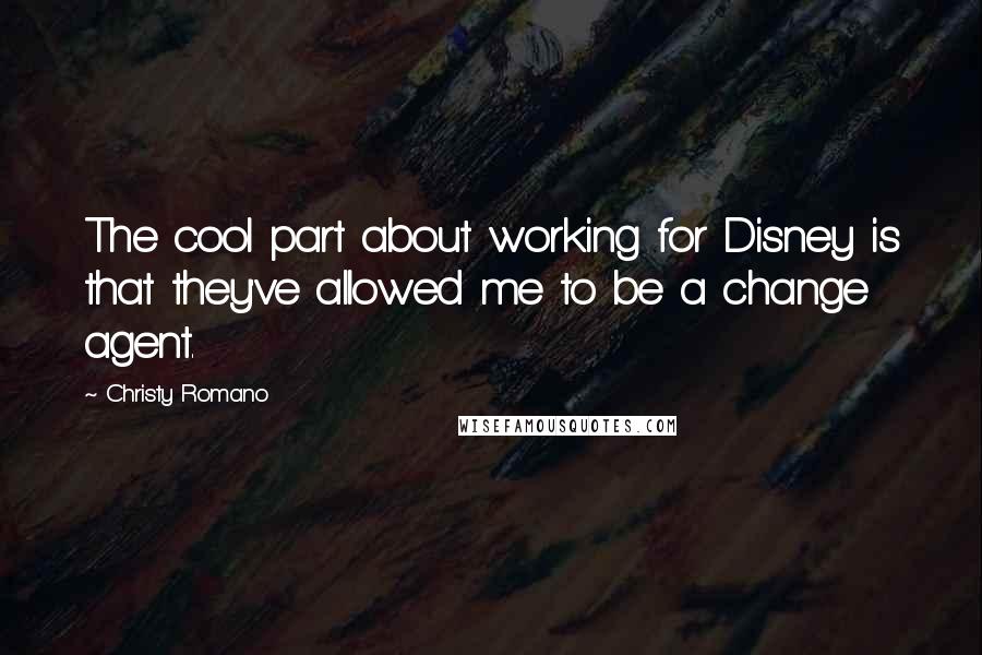 Christy Romano Quotes: The cool part about working for Disney is that they've allowed me to be a change agent.