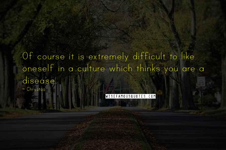 Chrystos Quotes: Of course it is extremely difficult to like oneself in a culture which thinks you are a disease.