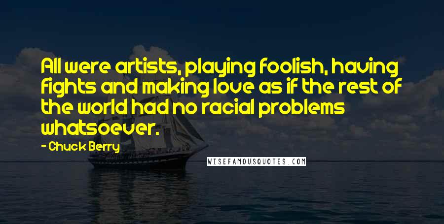 Chuck Berry Quotes: All were artists, playing foolish, having fights and making love as if the rest of the world had no racial problems whatsoever.