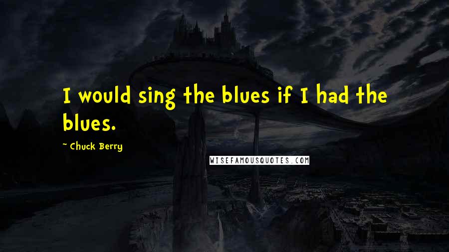 Chuck Berry Quotes: I would sing the blues if I had the blues.