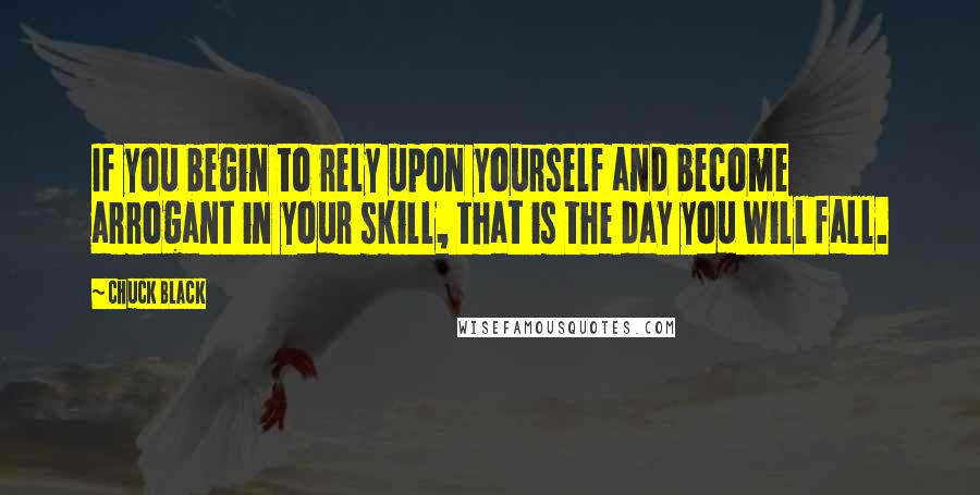 Chuck Black Quotes: If you begin to rely upon yourself and become arrogant in your skill, that is the day you will fall.