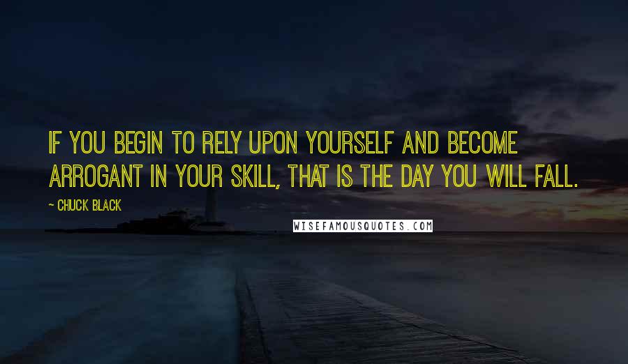 Chuck Black Quotes: If you begin to rely upon yourself and become arrogant in your skill, that is the day you will fall.