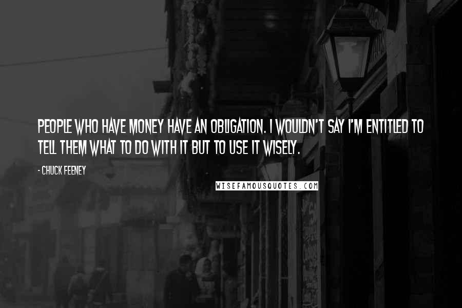 Chuck Feeney Quotes: People who have money have an obligation. I wouldn't say I'm entitled to tell them what to do with it but to use it wisely.