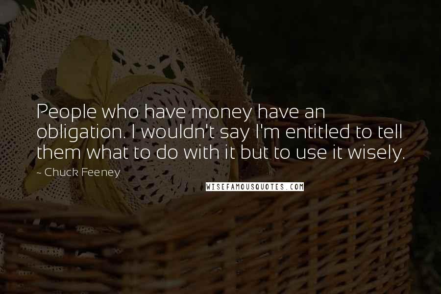 Chuck Feeney Quotes: People who have money have an obligation. I wouldn't say I'm entitled to tell them what to do with it but to use it wisely.