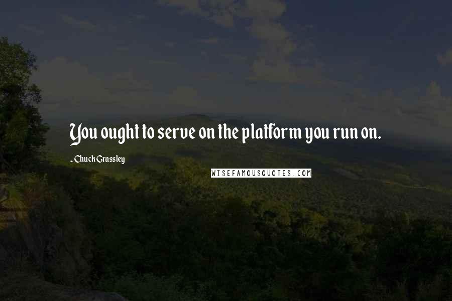 Chuck Grassley Quotes: You ought to serve on the platform you run on.