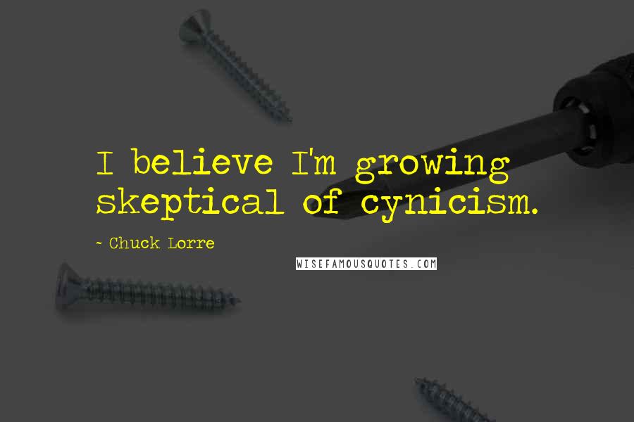 Chuck Lorre Quotes: I believe I'm growing skeptical of cynicism.