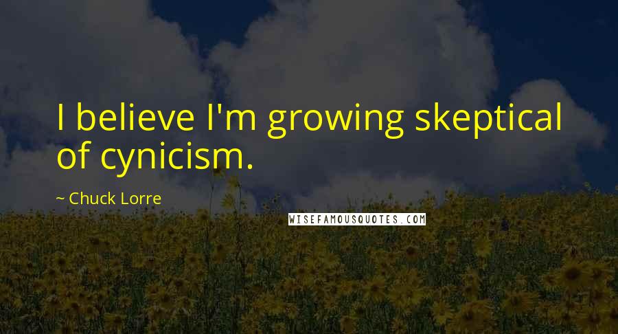 Chuck Lorre Quotes: I believe I'm growing skeptical of cynicism.