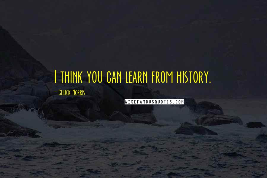 Chuck Norris Quotes: I think you can learn from history.