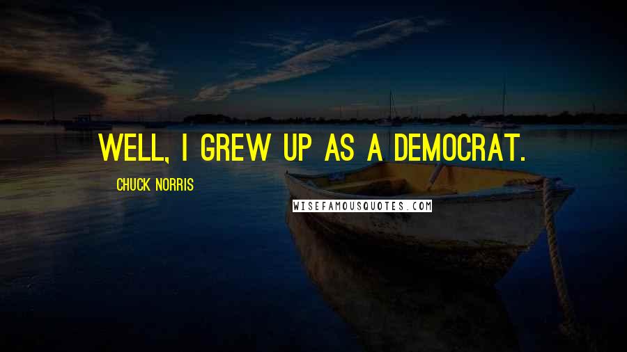 Chuck Norris Quotes: Well, I grew up as a democrat.