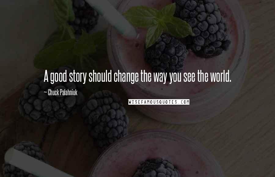 Chuck Palahniuk Quotes: A good story should change the way you see the world.