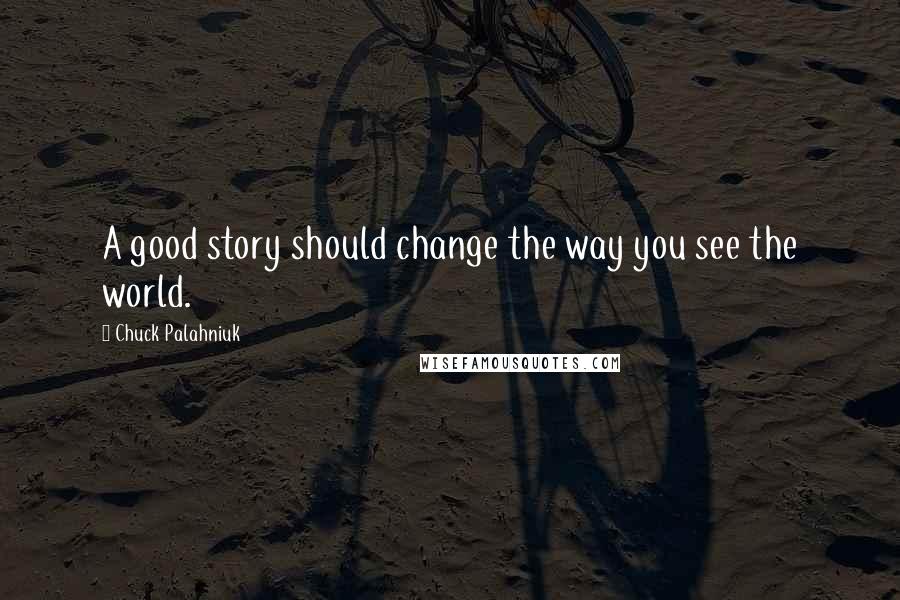 Chuck Palahniuk Quotes: A good story should change the way you see the world.