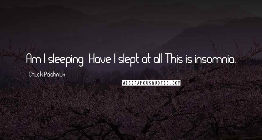 Chuck Palahniuk Quotes: Am I sleeping? Have I slept at all? This is insomnia.