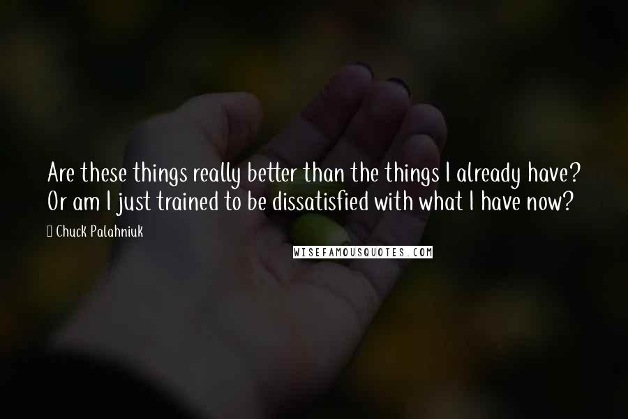 Chuck Palahniuk Quotes: Are these things really better than the things I already have? Or am I just trained to be dissatisfied with what I have now?