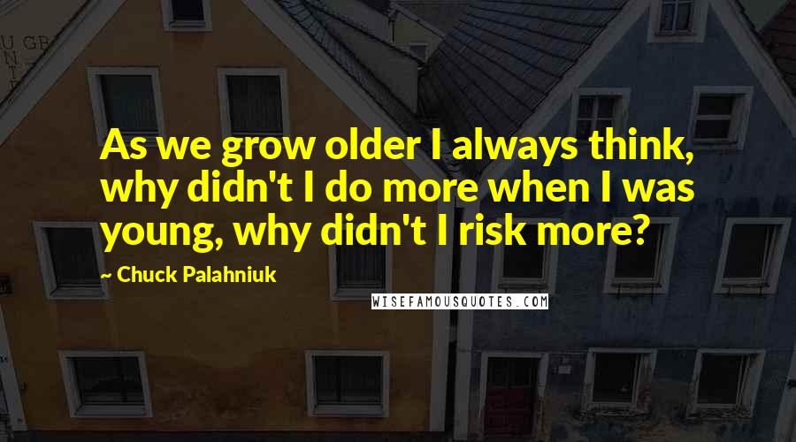 Chuck Palahniuk Quotes: As we grow older I always think, why didn't I do more when I was young, why didn't I risk more?