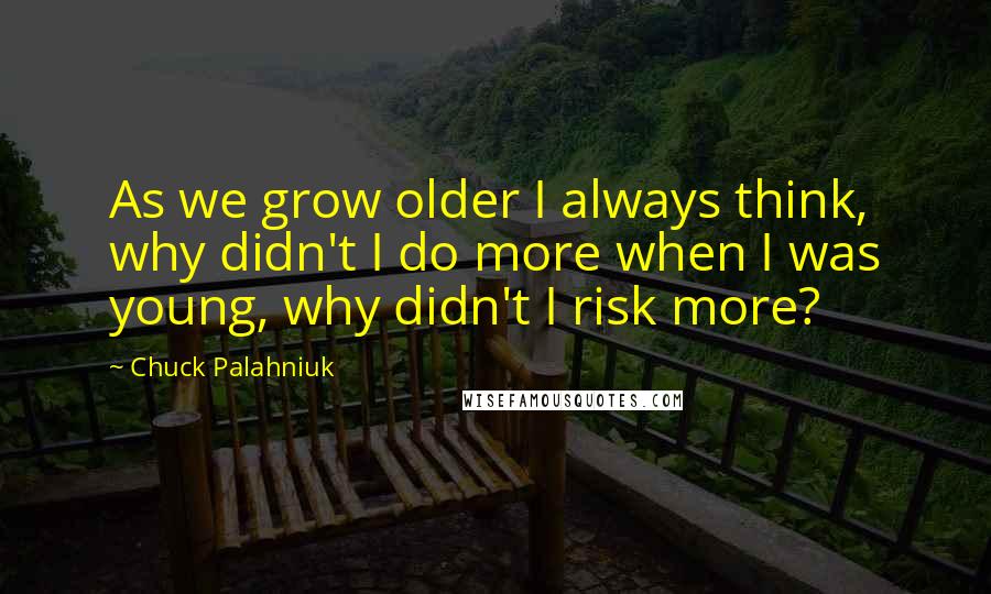 Chuck Palahniuk Quotes: As we grow older I always think, why didn't I do more when I was young, why didn't I risk more?