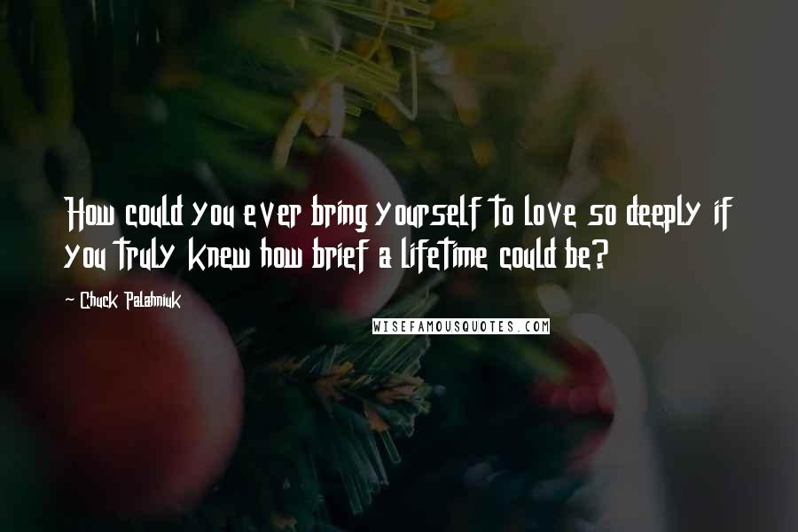 Chuck Palahniuk Quotes: How could you ever bring yourself to love so deeply if you truly knew how brief a lifetime could be?