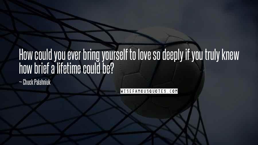 Chuck Palahniuk Quotes: How could you ever bring yourself to love so deeply if you truly knew how brief a lifetime could be?