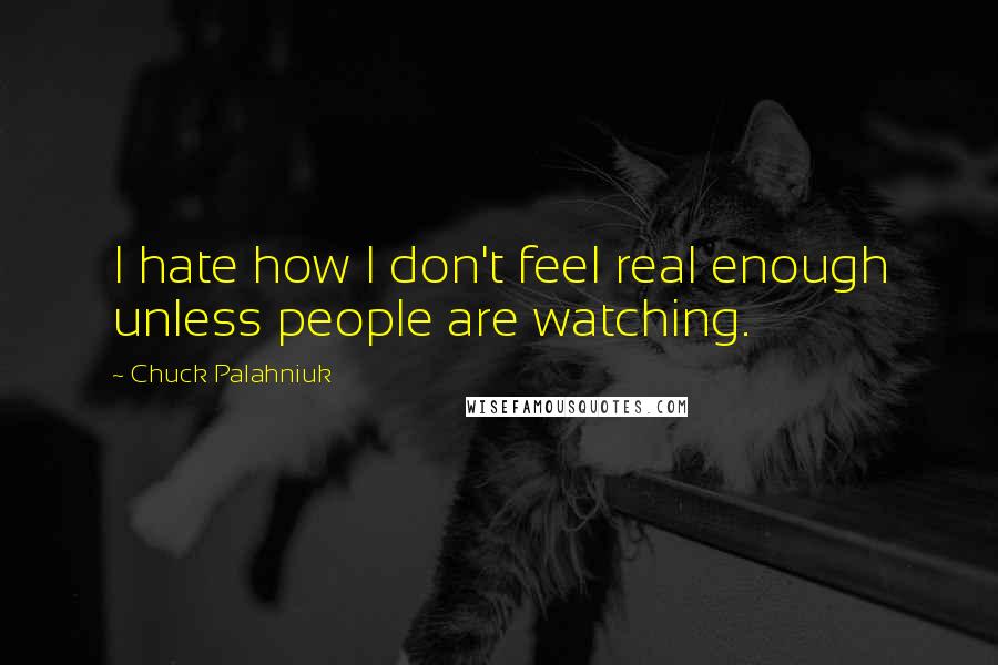 Chuck Palahniuk Quotes: I hate how I don't feel real enough unless people are watching.