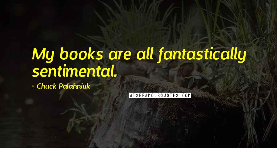 Chuck Palahniuk Quotes: My books are all fantastically sentimental.