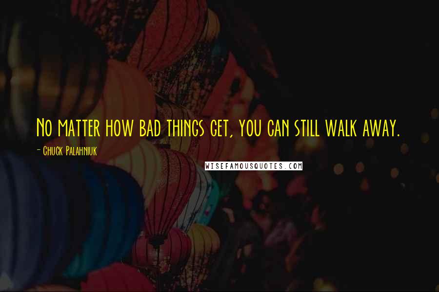 Chuck Palahniuk Quotes: No matter how bad things get, you can still walk away.