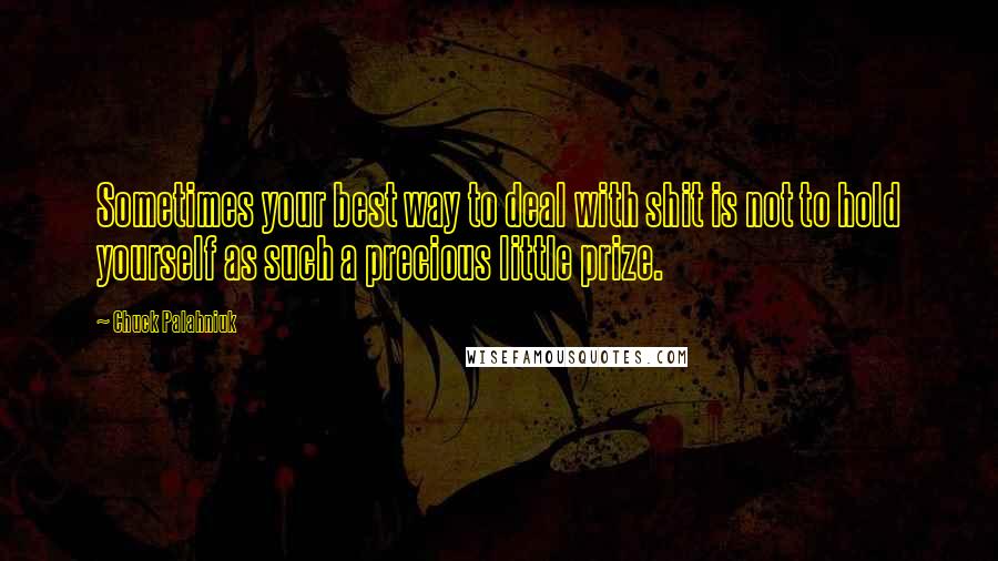 Chuck Palahniuk Quotes: Sometimes your best way to deal with shit is not to hold yourself as such a precious little prize.