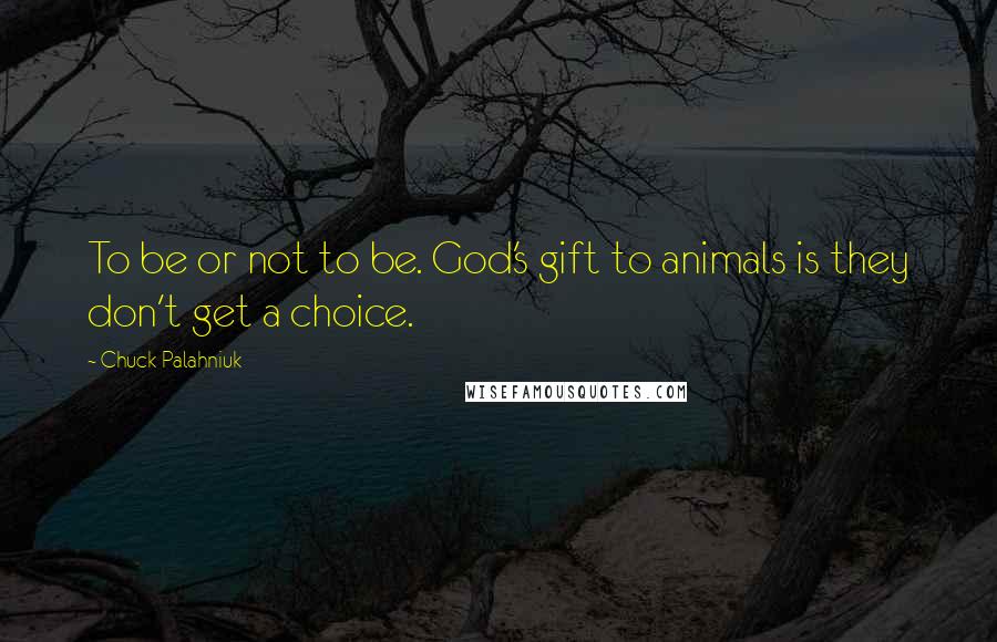 Chuck Palahniuk Quotes: To be or not to be. God's gift to animals is they don't get a choice.