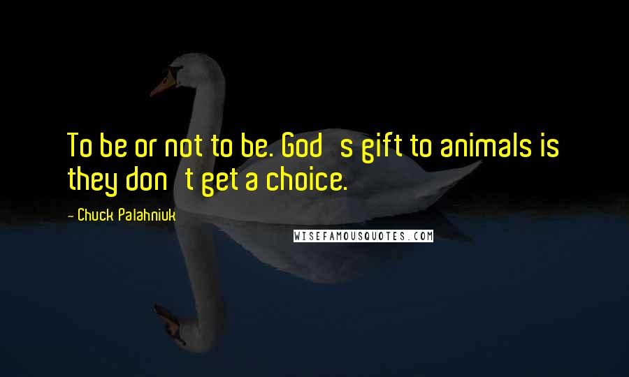 Chuck Palahniuk Quotes: To be or not to be. God's gift to animals is they don't get a choice.