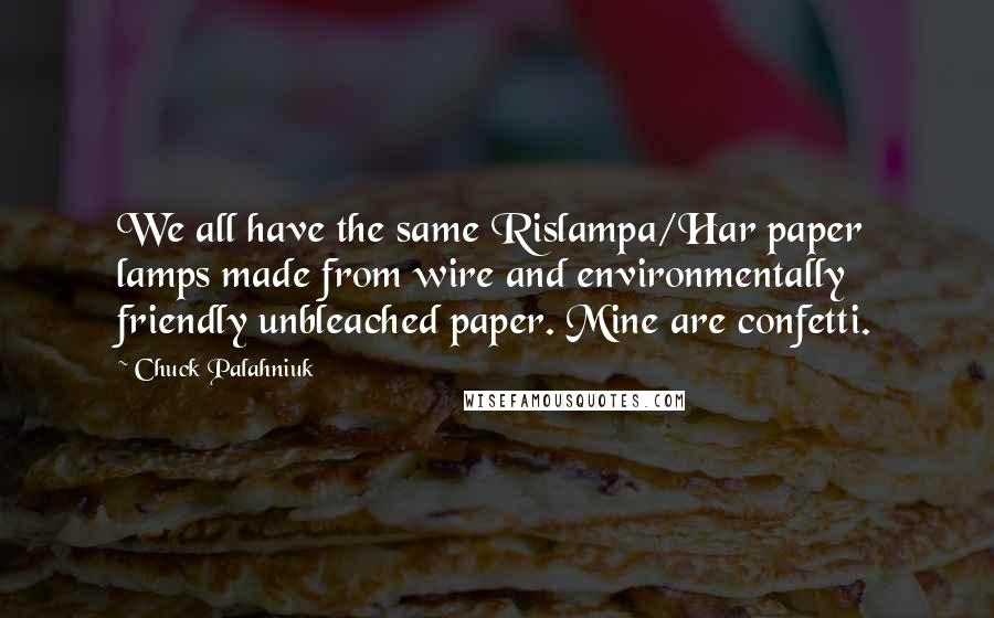 Chuck Palahniuk Quotes: We all have the same Rislampa/Har paper lamps made from wire and environmentally friendly unbleached paper. Mine are confetti.