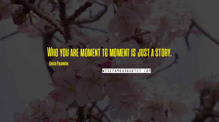 Chuck Palahniuk Quotes: Who you are moment to moment is just a story.