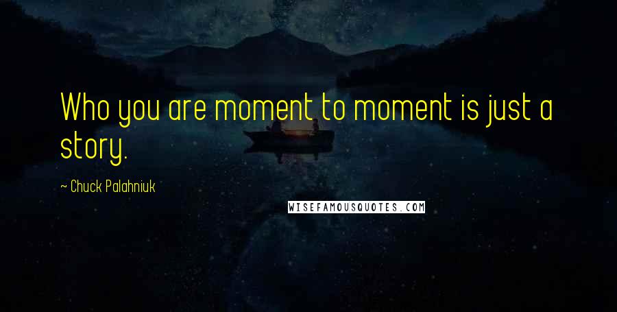 Chuck Palahniuk Quotes: Who you are moment to moment is just a story.