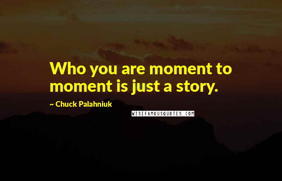 Chuck Palahniuk Quotes: Who you are moment to moment is just a story.